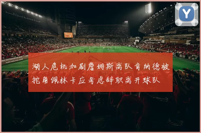 湖人危机加剧詹姆斯离队肯纳德被挖角佩林卡应考虑辞职离开球队