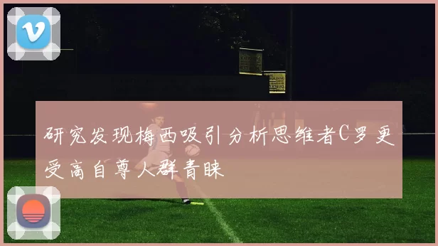 研究发现梅西吸引分析思维者C罗更受高自尊人群青睐