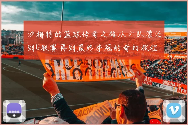 沙梅特的篮球传奇之路从六队漂泊到G联赛再到最终夺冠的奇幻旅程