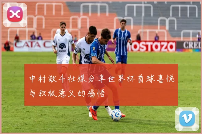 中村敬斗社媒分享世界杯首球喜悦与积极意义的感悟