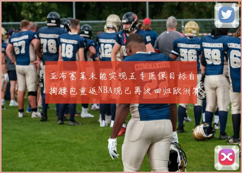 亚布塞莱未能实现五季医保目标自掏腰包重返NBA现已再次回归欧洲赛场