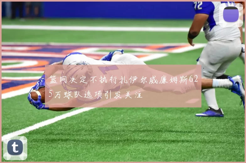 篮网决定不执行扎伊尔威廉姆斯625万球队选项引发关注