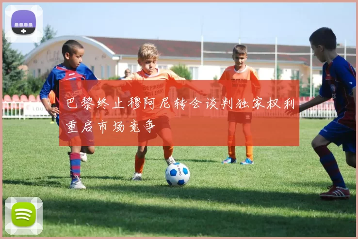 巴黎终止穆阿尼转会谈判独家权利重启市场竞争